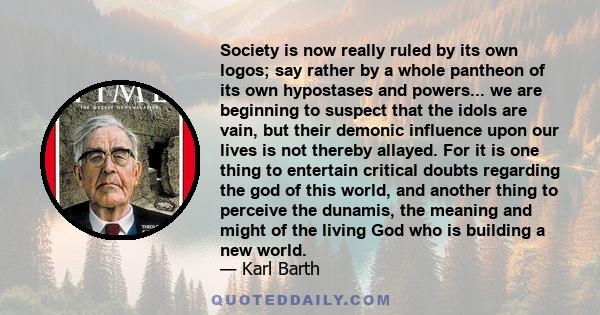 Society is now really ruled by its own logos; say rather by a whole pantheon of its own hypostases and powers... we are beginning to suspect that the idols are vain, but their demonic influence upon our lives is not