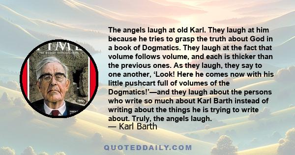 The angels laugh at old Karl. They laugh at him because he tries to grasp the truth about God in a book of Dogmatics. They laugh at the fact that volume follows volume, and each is thicker than the previous ones. As