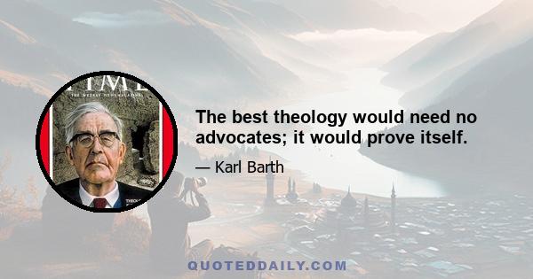 The best theology would need no advocates; it would prove itself.