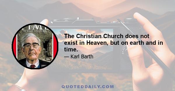 The Christian Church does not exist in Heaven, but on earth and in time.