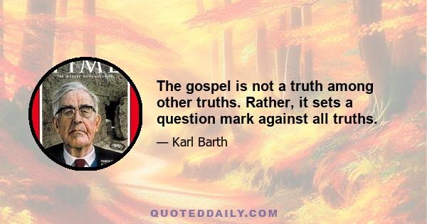 The gospel is not a truth among other truths. Rather, it sets a question mark against all truths.