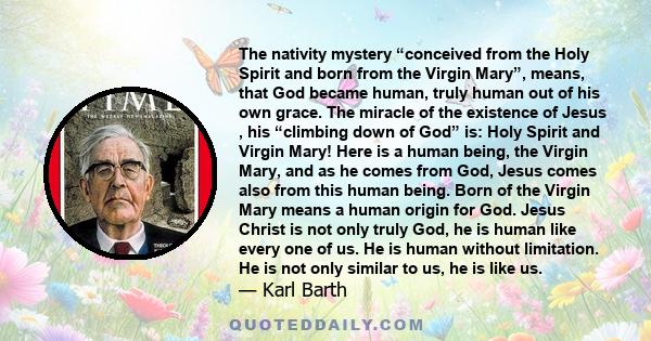 The nativity mystery “conceived from the Holy Spirit and born from the Virgin Mary”, means, that God became human, truly human out of his own grace. The miracle of the existence of Jesus , his “climbing down of God” is: 