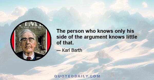 The person who knows only his side of the argument knows little of that.