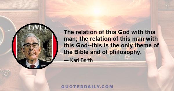 The relation of this God with this man; the relation of this man with this God--this is the only theme of the Bible and of philosophy.