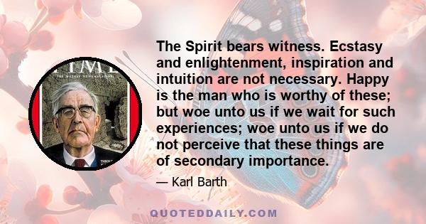 The Spirit bears witness. Ecstasy and enlightenment, inspiration and intuition are not necessary. Happy is the man who is worthy of these; but woe unto us if we wait for such experiences; woe unto us if we do not