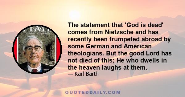 The statement that 'God is dead' comes from Nietzsche and has recently been trumpeted abroad by some German and American theologians. But the good Lord has not died of this; He who dwells in the heaven laughs at them.