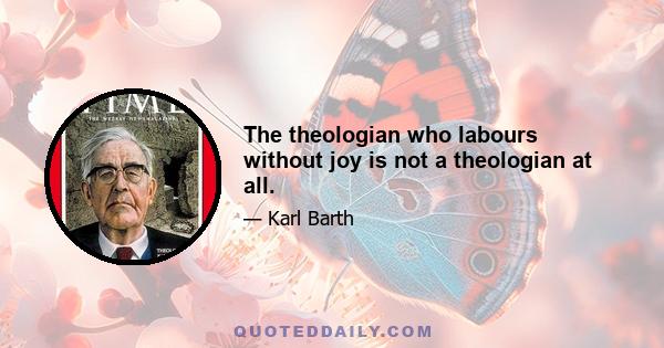 The theologian who labours without joy is not a theologian at all.