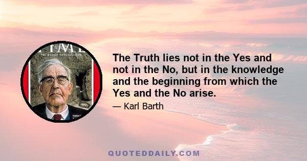 The Truth lies not in the Yes and not in the No, but in the knowledge and the beginning from which the Yes and the No arise.