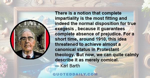 There is a notion that complete impartiality is the most fitting and indeed the normal disposition for true exegesis , because it guarantees complete absence of prejudice. For a short time, around 1910, this idea