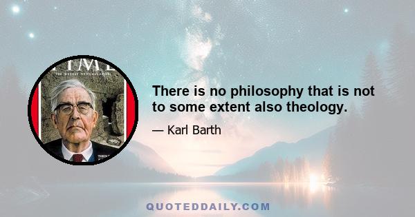 There is no philosophy that is not to some extent also theology.