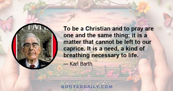 To be a Christian and to pray are one and the same thing; it is a matter that cannot be left to our caprice. It is a need, a kind of breathing necessary to life.