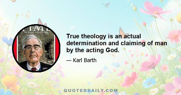 True theology is an actual determination and claiming of man by the acting God.