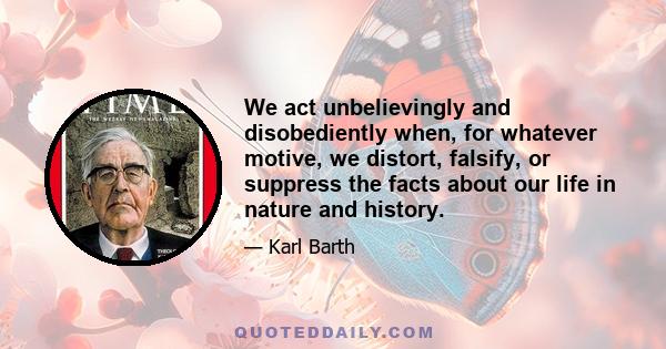 We act unbelievingly and disobediently when, for whatever motive, we distort, falsify, or suppress the facts about our life in nature and history.