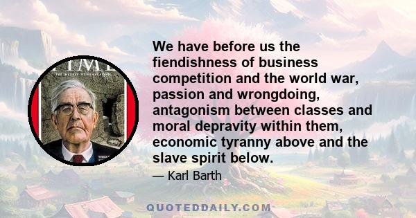 We have before us the fiendishness of business competition and the world war, passion and wrongdoing, antagonism between classes and moral depravity within them, economic tyranny above and the slave spirit below.