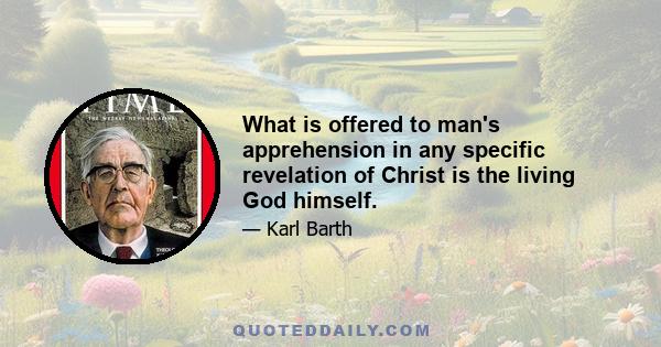 What is offered to man's apprehension in any specific revelation of Christ is the living God himself.