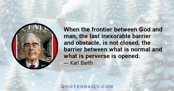 When the frontier between God and man, the last inexorable barrier and obstacle, is not closed, the barrier between what is normal and what is perverse is opened.