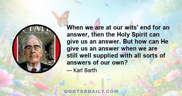 When we are at our wits' end for an answer, then the Holy Spirit can give us an answer. But how can He give us an answer when we are still well supplied with all sorts of answers of our own?