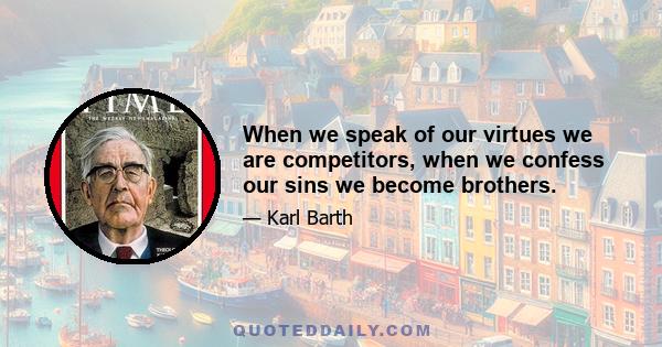 When we speak of our virtues we are competitors, when we confess our sins we become brothers.