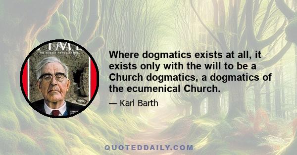 Where dogmatics exists at all, it exists only with the will to be a Church dogmatics, a dogmatics of the ecumenical Church.