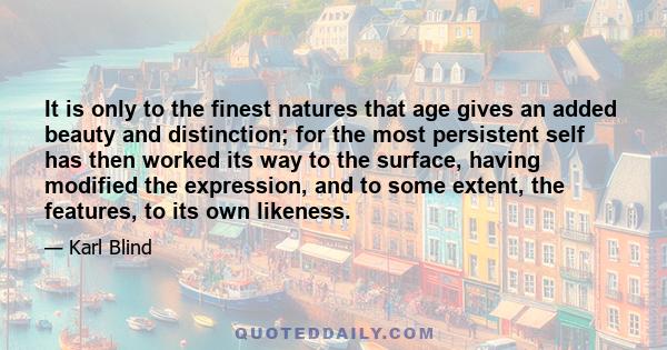 It is only to the finest natures that age gives an added beauty and distinction; for the most persistent self has then worked its way to the surface, having modified the expression, and to some extent, the features, to