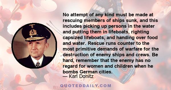 No attempt of any kind must be made at rescuing members of ships sunk, and this includes picking up persons in the water and putting them in lifeboats, righting capsized lifeboats, and handing over food and water.