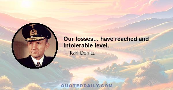 Our losses... have reached and intolerable level.