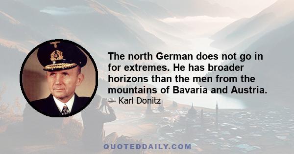 The north German does not go in for extremes. He has broader horizons than the men from the mountains of Bavaria and Austria.