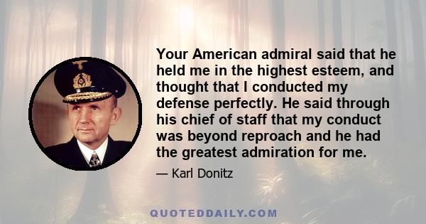 Your American admiral said that he held me in the highest esteem, and thought that I conducted my defense perfectly. He said through his chief of staff that my conduct was beyond reproach and he had the greatest