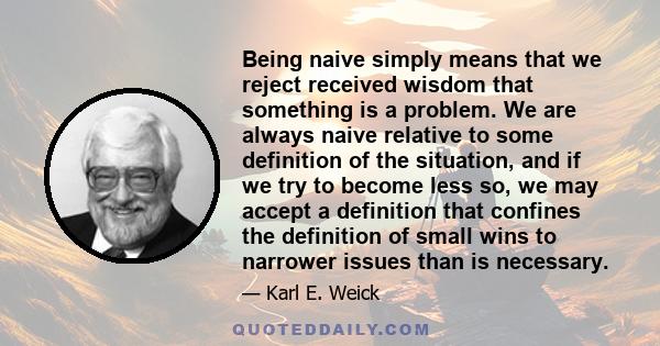 Being naive simply means that we reject received wisdom that something is a problem. We are always naive relative to some definition of the situation, and if we try to become less so, we may accept a definition that