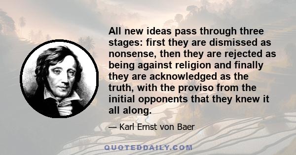 All new ideas pass through three stages: first they are dismissed as nonsense, then they are rejected as being against religion and finally they are acknowledged as the truth, with the proviso from the initial opponents 