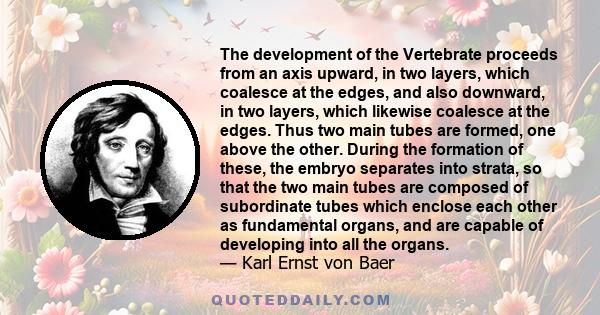 The development of the Vertebrate proceeds from an axis upward, in two layers, which coalesce at the edges, and also downward, in two layers, which likewise coalesce at the edges. Thus two main tubes are formed, one