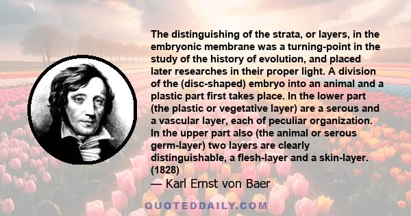 The distinguishing of the strata, or layers, in the embryonic membrane was a turning-point in the study of the history of evolution, and placed later researches in their proper light. A division of the (disc-shaped)