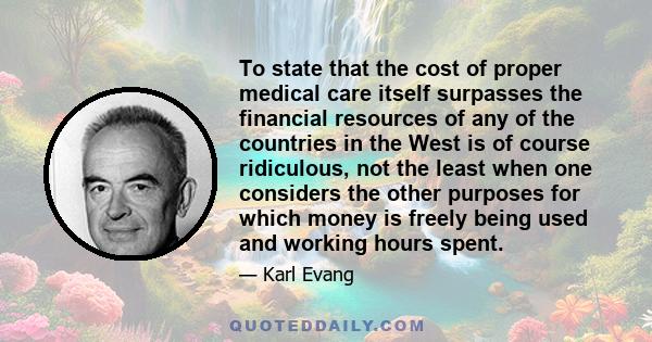 To state that the cost of proper medical care itself surpasses the financial resources of any of the countries in the West is of course ridiculous, not the least when one considers the other purposes for which money is