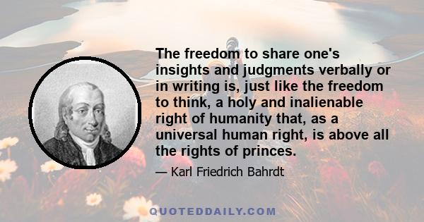 The freedom to share one's insights and judgments verbally or in writing is, just like the freedom to think, a holy and inalienable right of humanity that, as a universal human right, is above all the rights of princes.