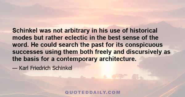 Schinkel was not arbitrary in his use of historical modes but rather eclectic in the best sense of the word. He could search the past for its conspicuous successes using them both freely and discursively as the basis