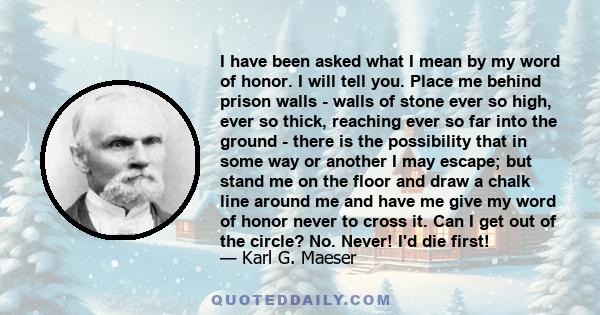 I have been asked what I mean by my word of honor. I will tell you. Place me behind prison walls - walls of stone ever so high, ever so thick, reaching ever so far into the ground - there is the possibility that in some 