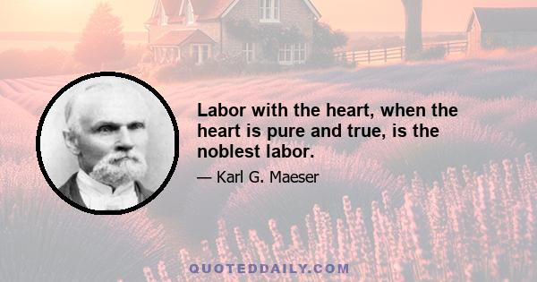 Labor with the heart, when the heart is pure and true, is the noblest labor.