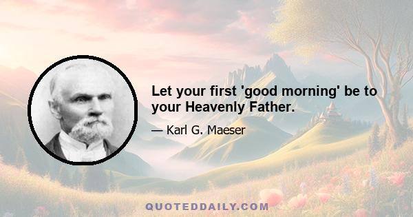 Let your first 'good morning' be to your Heavenly Father.