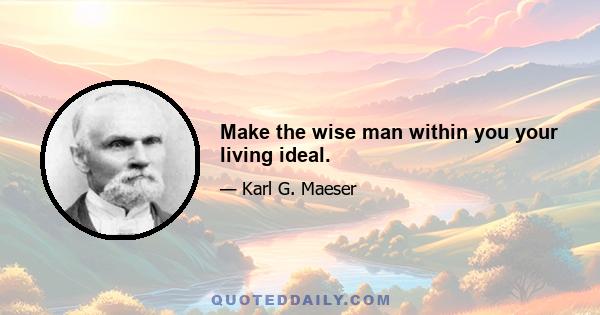 Make the wise man within you your living ideal.