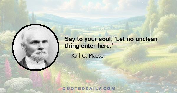 Say to your soul, 'Let no unclean thing enter here.'