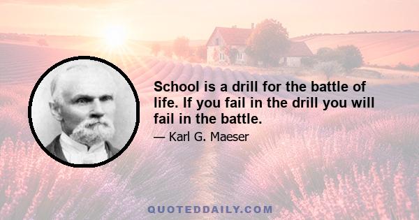 School is a drill for the battle of life. If you fail in the drill you will fail in the battle.