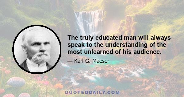 The truly educated man will always speak to the understanding of the most unlearned of his audience.