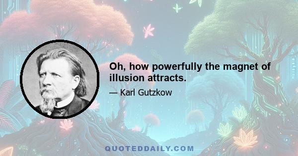 Oh, how powerfully the magnet of illusion attracts.