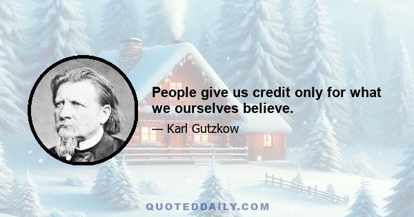 People give us credit only for what we ourselves believe.