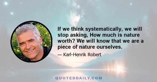 If we think systematically, we will stop asking, How much is nature worth? We will know that we are a piece of nature ourselves.