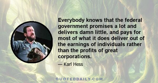 Everybody knows that the federal government promises a lot and delivers damn little, and pays for most of what it does deliver out of the earnings of individuals rather than the profits of great corporations.