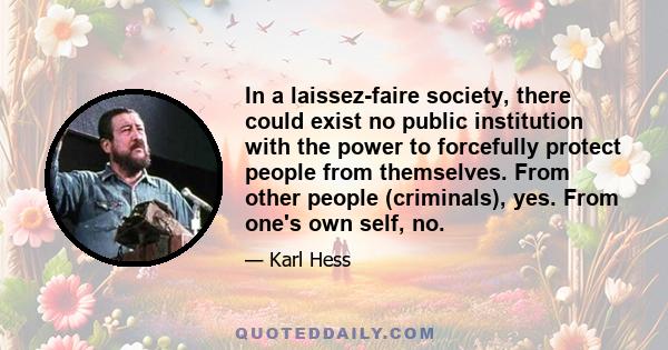 In a laissez-faire society, there could exist no public institution with the power to forcefully protect people from themselves. From other people (criminals), yes. From one's own self, no.