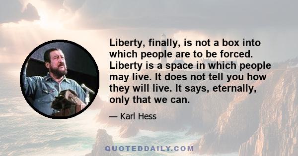 Liberty, finally, is not a box into which people are to be forced. Liberty is a space in which people may live. It does not tell you how they will live. It says, eternally, only that we can.