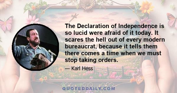 The Declaration of Independence is so lucid were afraid of it today. It scares the hell out of every modern bureaucrat, because it tells them there comes a time when we must stop taking orders.