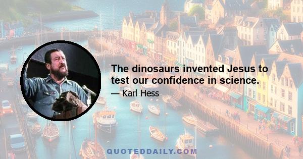 The dinosaurs invented Jesus to test our confidence in science.